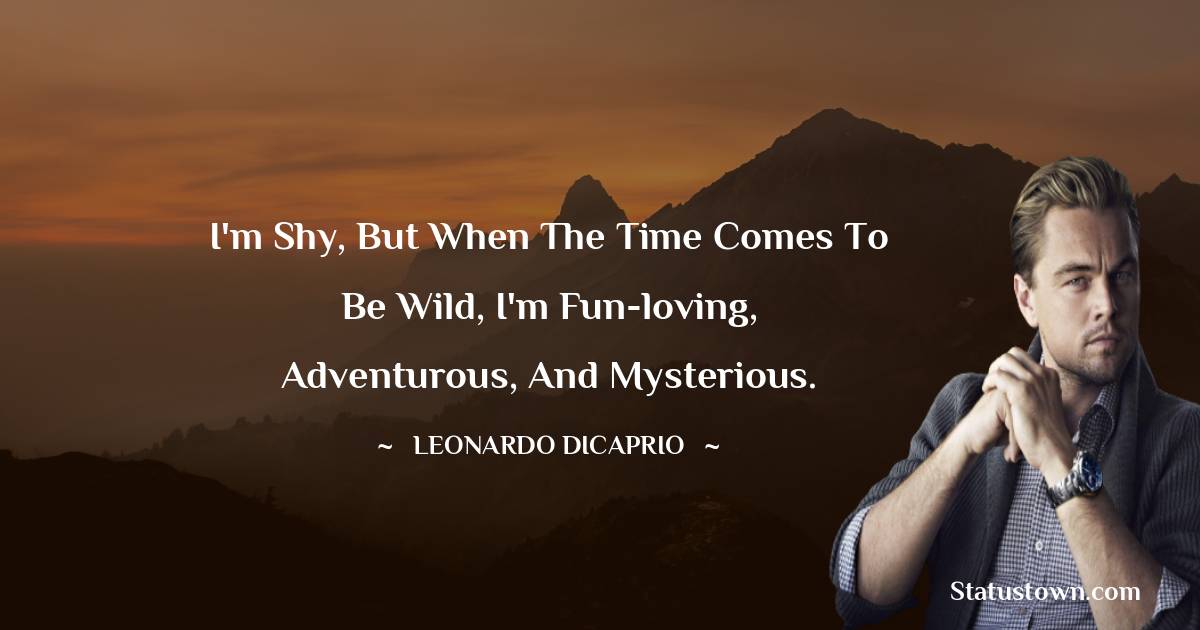 I'm shy, but when the time comes to be wild, I'm fun-loving, adventurous, and mysterious. - Leonardo DiCaprio quotes