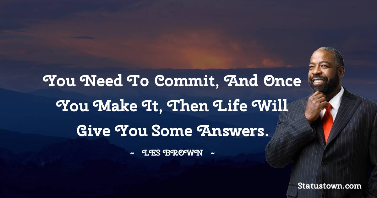 Les Brown Quotes - You need to commit, and once you make it, then life will give you some answers.