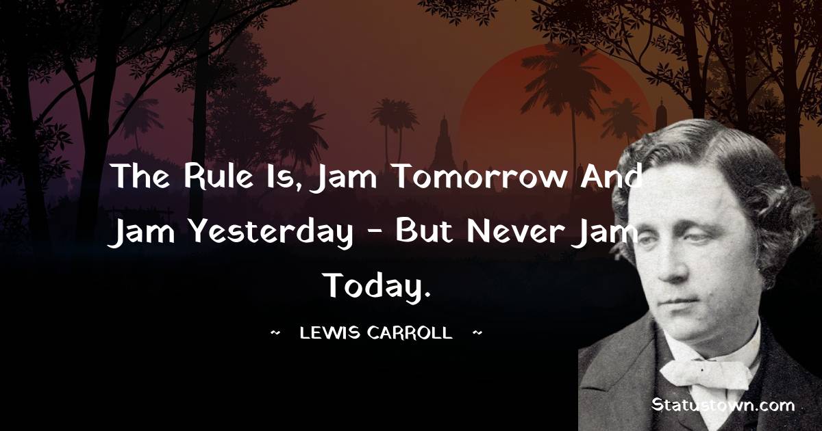 Lewis Carroll Quotes - The rule is, jam tomorrow and jam yesterday - but never jam today.