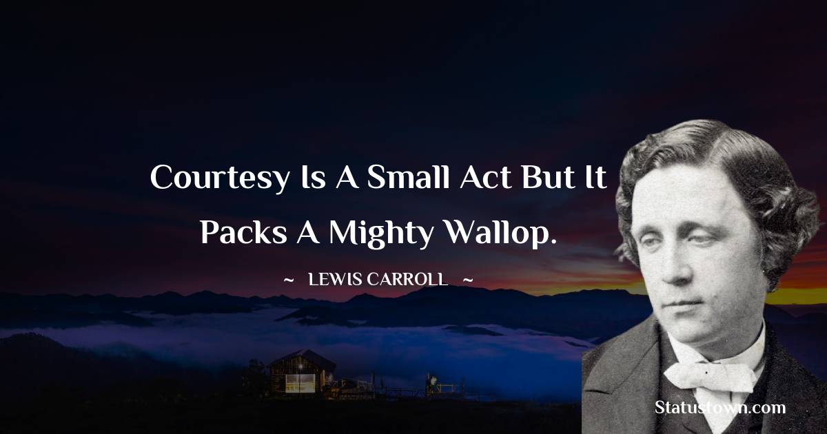 Lewis Carroll Quotes - Courtesy is a small act but it packs a mighty wallop.