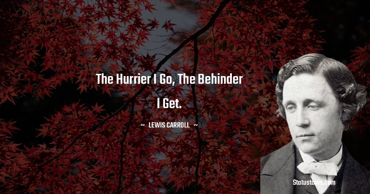 Lewis Carroll Quotes - The hurrier I go, the behinder I get.