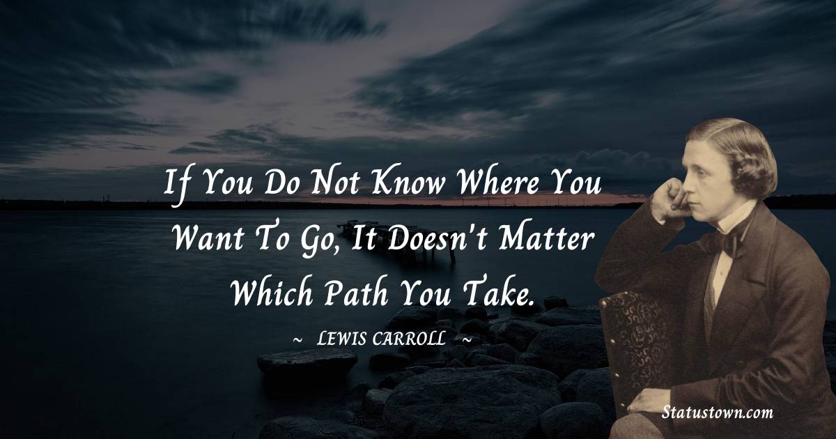Lewis Carroll Quotes - If you do not know where you want to go, it doesn't matter which path you take.