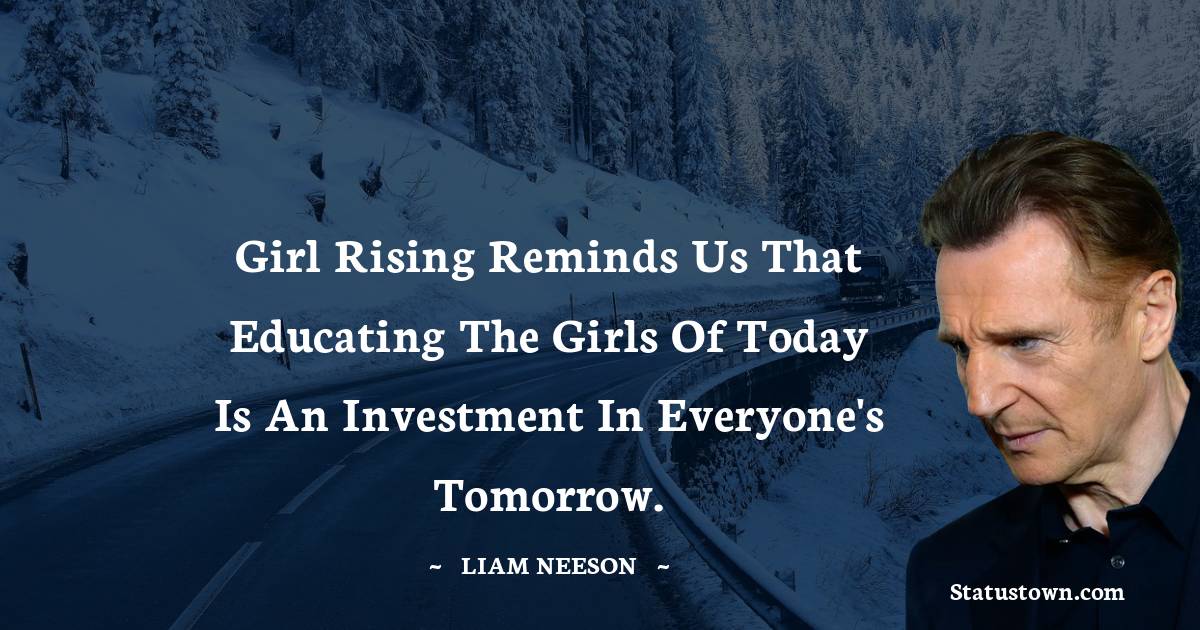 Girl Rising reminds us that educating the girls of today is an investment in everyone's tomorrow. - Liam Neeson quotes