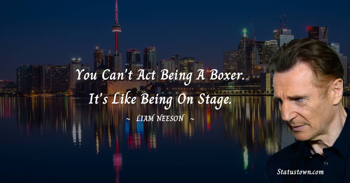 Liam Neeson Quotes - You can't act being a boxer. It's like being on stage.