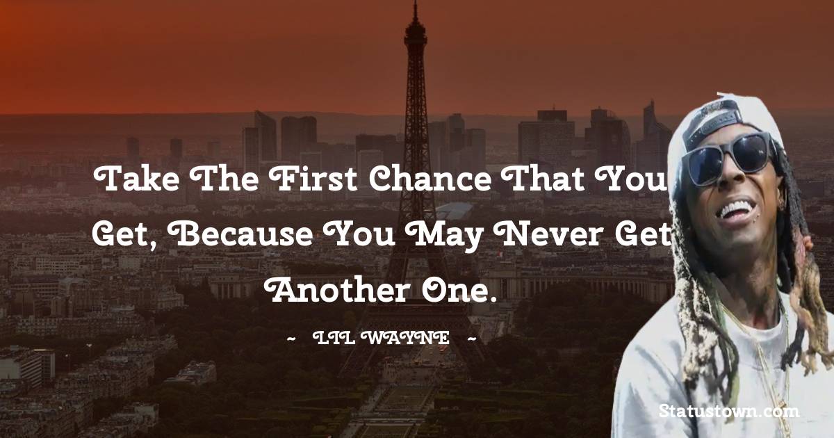 Lil Wayne Quotes - Take the first chance that you get, because you may never get another one.