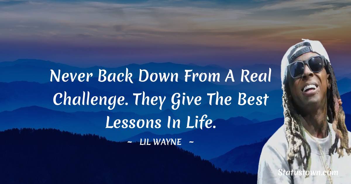 Never back down from a real challenge. They give the best lessons in life. - Lil Wayne quotes