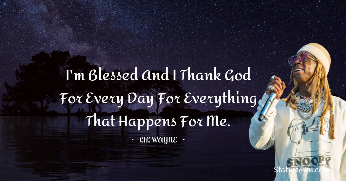 Lil Wayne Quotes - I'm blessed and I thank God for every day for everything that happens for me.