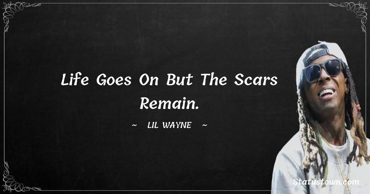 Life goes on but the scars remain. - Lil Wayne quotes