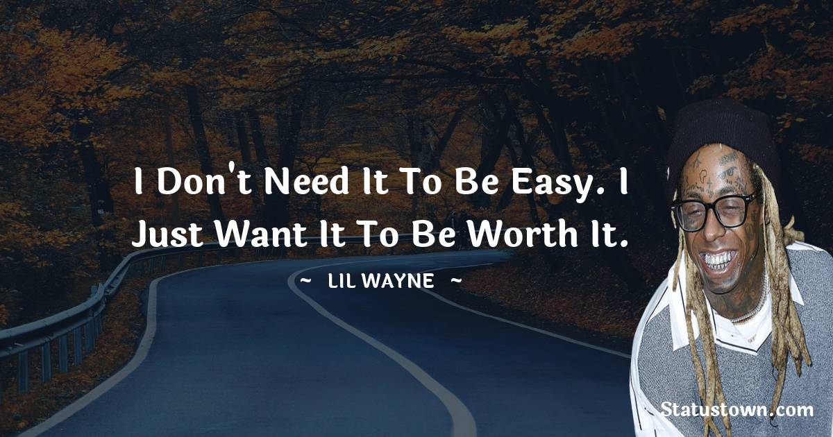 Lil Wayne Quotes - I don't need it to be easy. I just want it to be worth it.