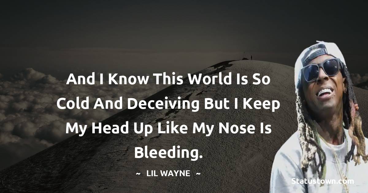 Lil Wayne Quotes - And I know this world is so cold and deceiving but I keep my head up like my nose is bleeding.