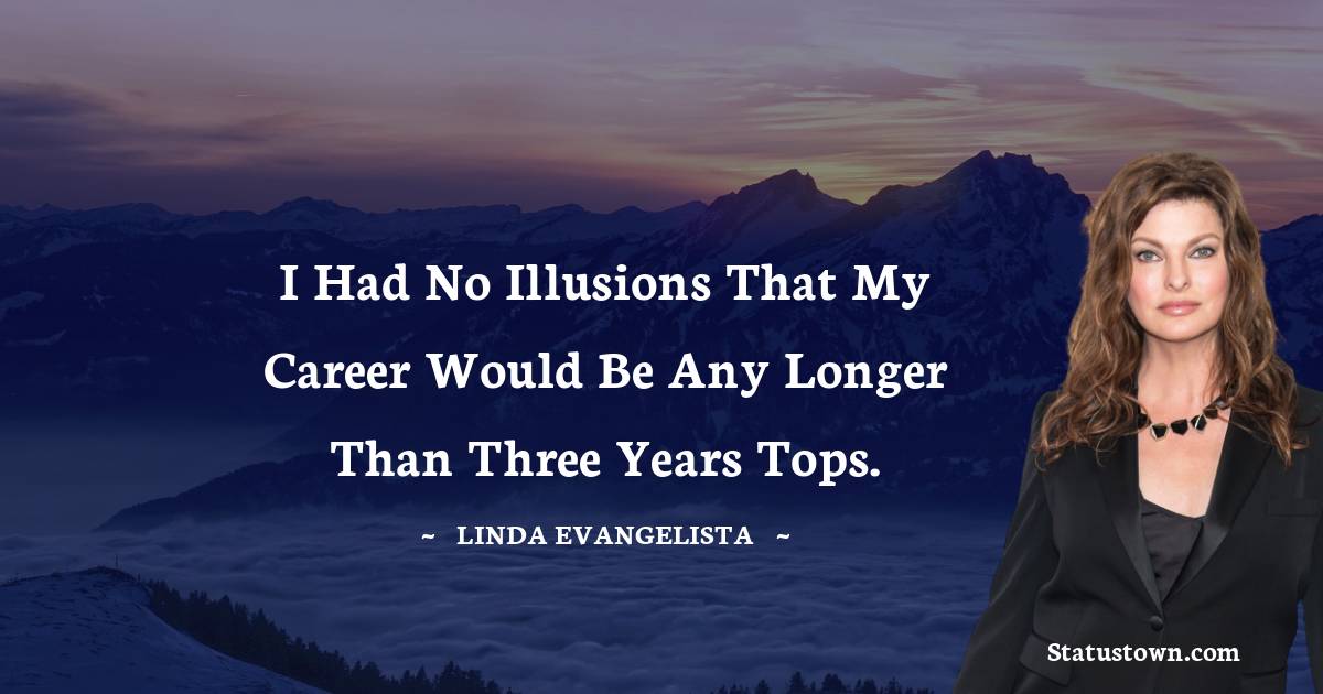 Linda Evangelista Quotes - I had no illusions that my career would be any longer than three years tops.