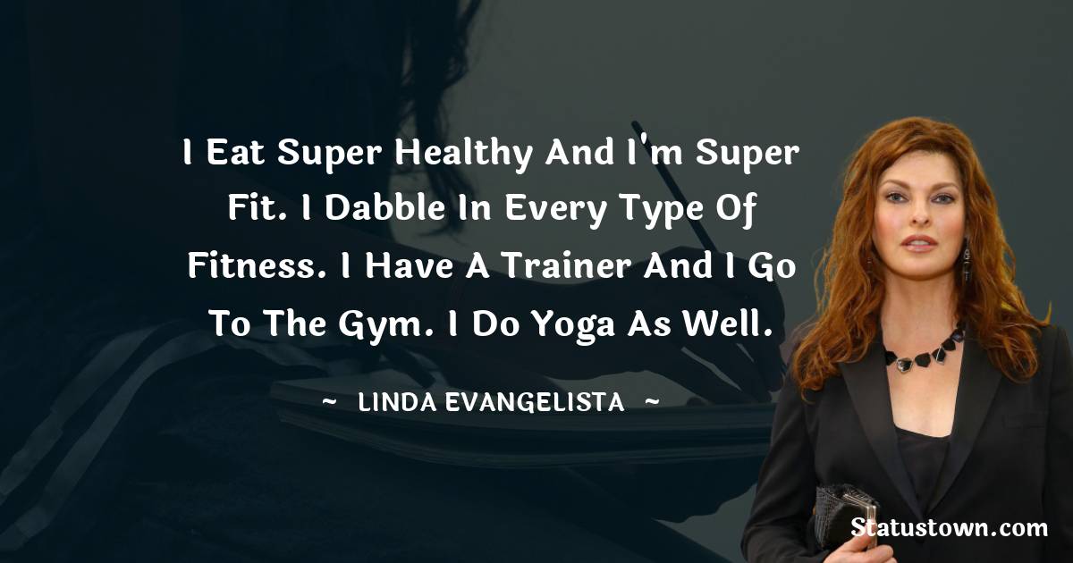 Linda Evangelista Quotes - I eat super healthy and I'm super fit. I dabble in every type of fitness. I have a trainer and I go to the gym. I do yoga as well.