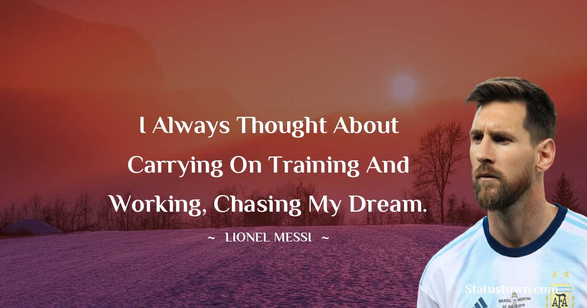 I always thought about carrying on training and working, chasing my dream. - Lionel Messi quotes