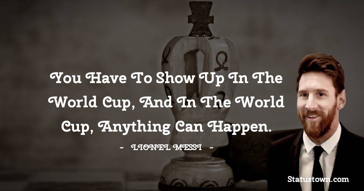 You have to show up in the World Cup, and in the World Cup, anything can happen.