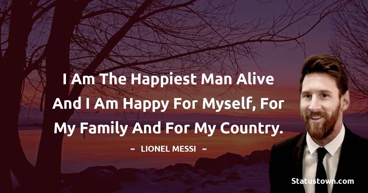 Lionel Messi Quotes - I am the happiest man alive and I am happy for myself, for my family and for my country.