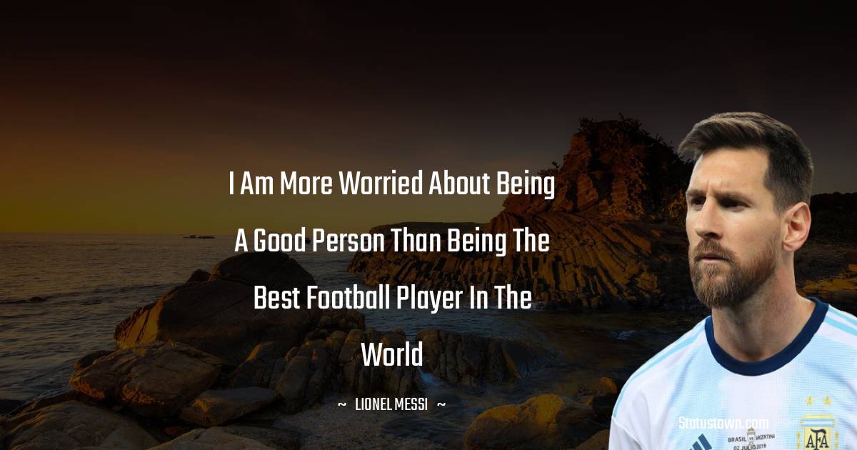 Lionel Messi Quotes - I am more worried about being a good person than being the best football player in the world