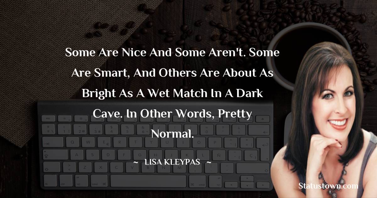 Some are nice and some aren't. Some are smart, and others are about as bright as a wet match in a dark cave. In other words, pretty normal. - Lisa Kleypas quotes