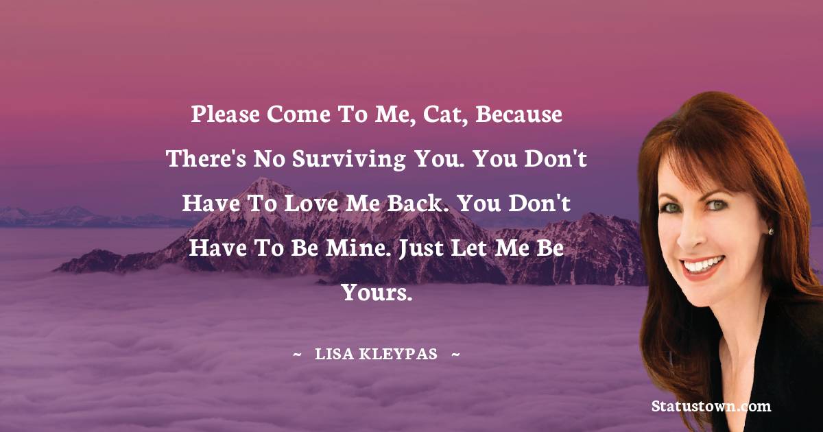 Lisa Kleypas Quotes - Please come to me, Cat, because there's no surviving you. You don't have to love me back. You don't have to be mine. Just let me be yours.