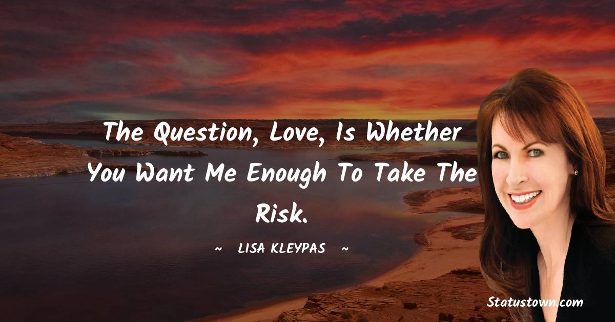 Lisa Kleypas Quotes - The question, love, is whether you want me enough to take the risk.