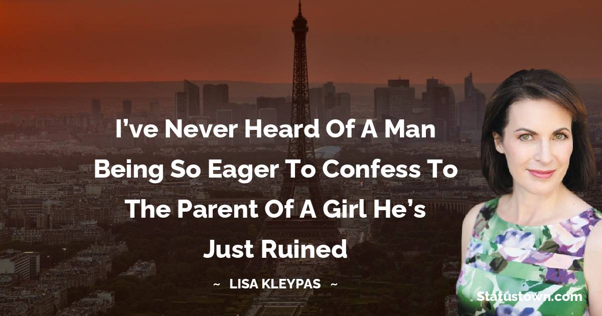 Lisa Kleypas Quotes - I’ve never heard of a man being so eager to confess to the parent of a girl he’s just ruined
