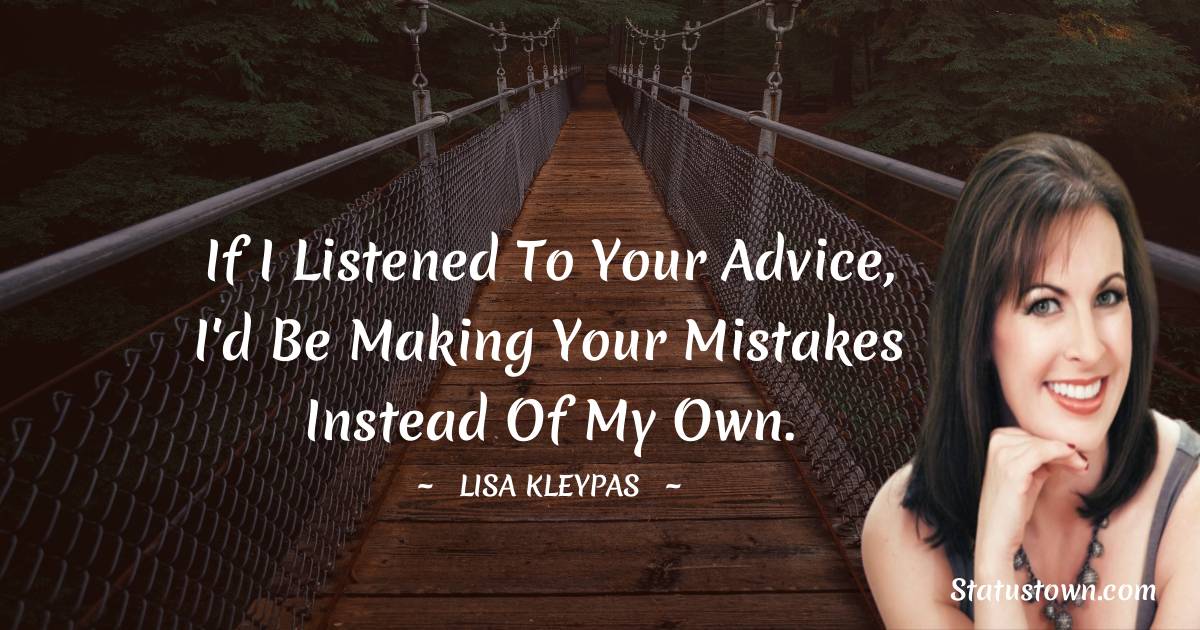 If I listened to your advice, I'd be making your mistakes instead of my own. - Lisa Kleypas quotes