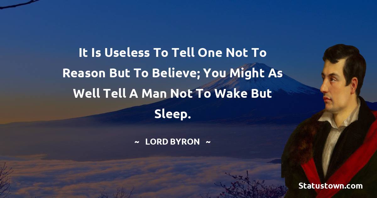 It is useless to tell one not to reason but to believe; you might as well tell a man not to wake but sleep. - Lord Byron quotes