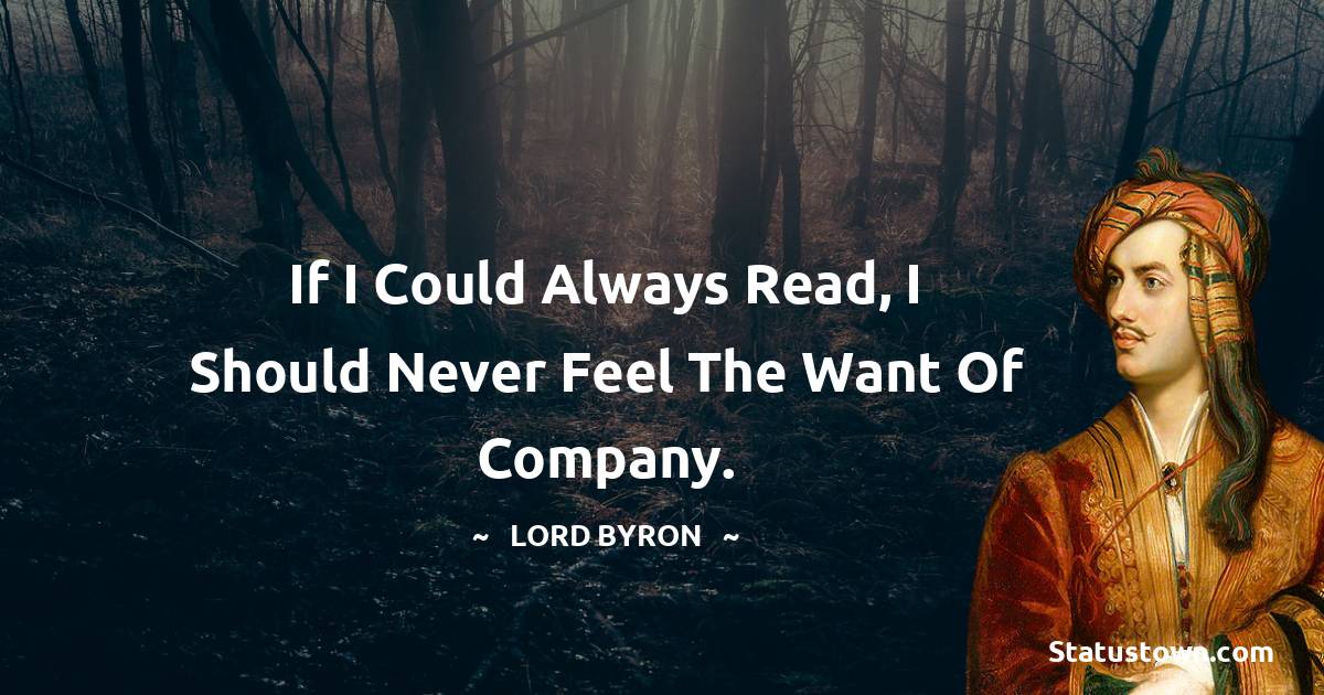 Lord Byron Quotes - If I could always read, I should never feel the want of company.