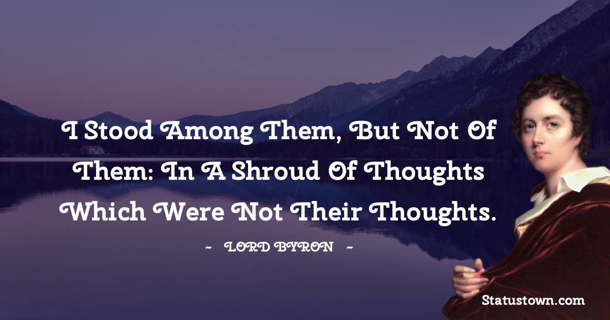 I stood among them, but not of them: in a shroud of thoughts which were not their thoughts. - Lord Byron quotes
