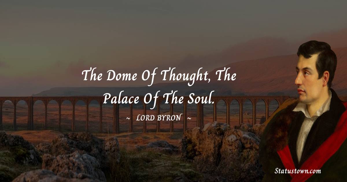 The dome of thought, the palace of the soul. - Lord Byron quotes