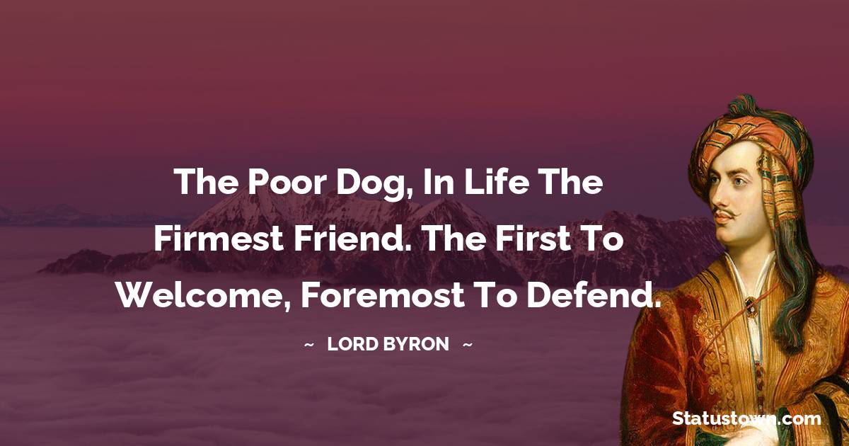 The poor dog, in life the firmest friend. The first to welcome, foremost to defend.