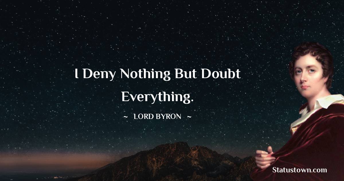 Lord Byron Quotes - I deny nothing but doubt everything.