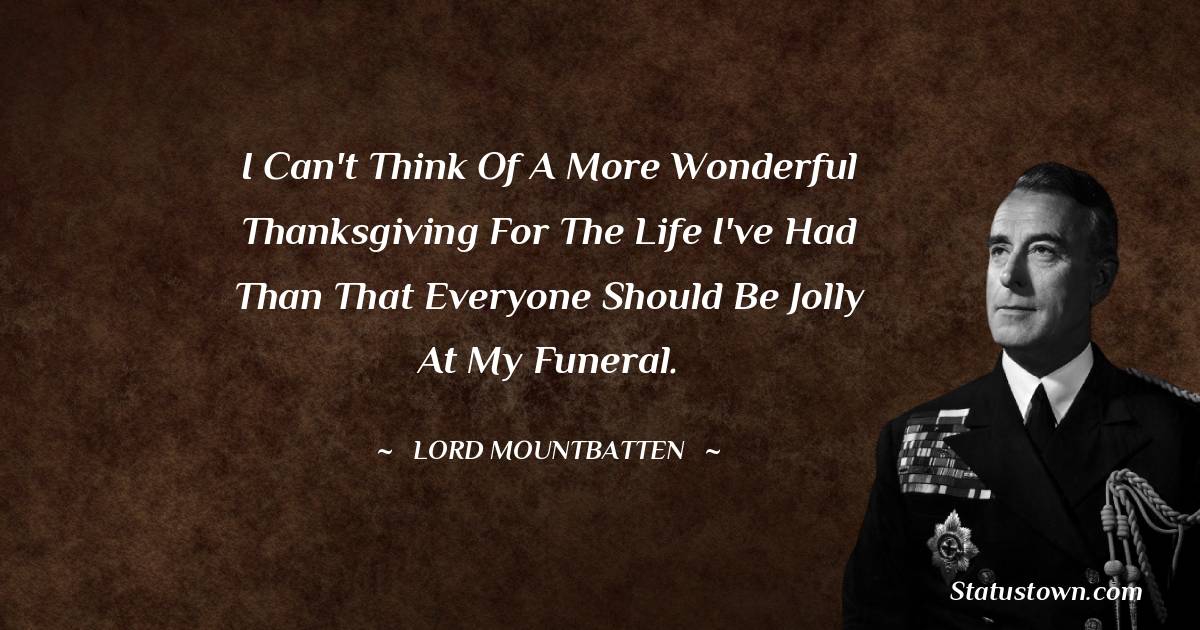 I can't think of a more wonderful thanksgiving for the life I've had than that everyone should be jolly at my funeral. - lord mountbatten quotes