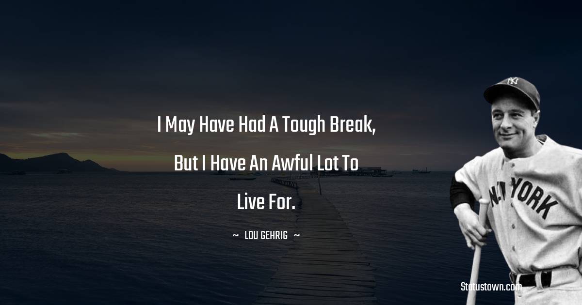 I may have had a tough break, but I have an awful lot to live for. - Lou Gehrig quotes