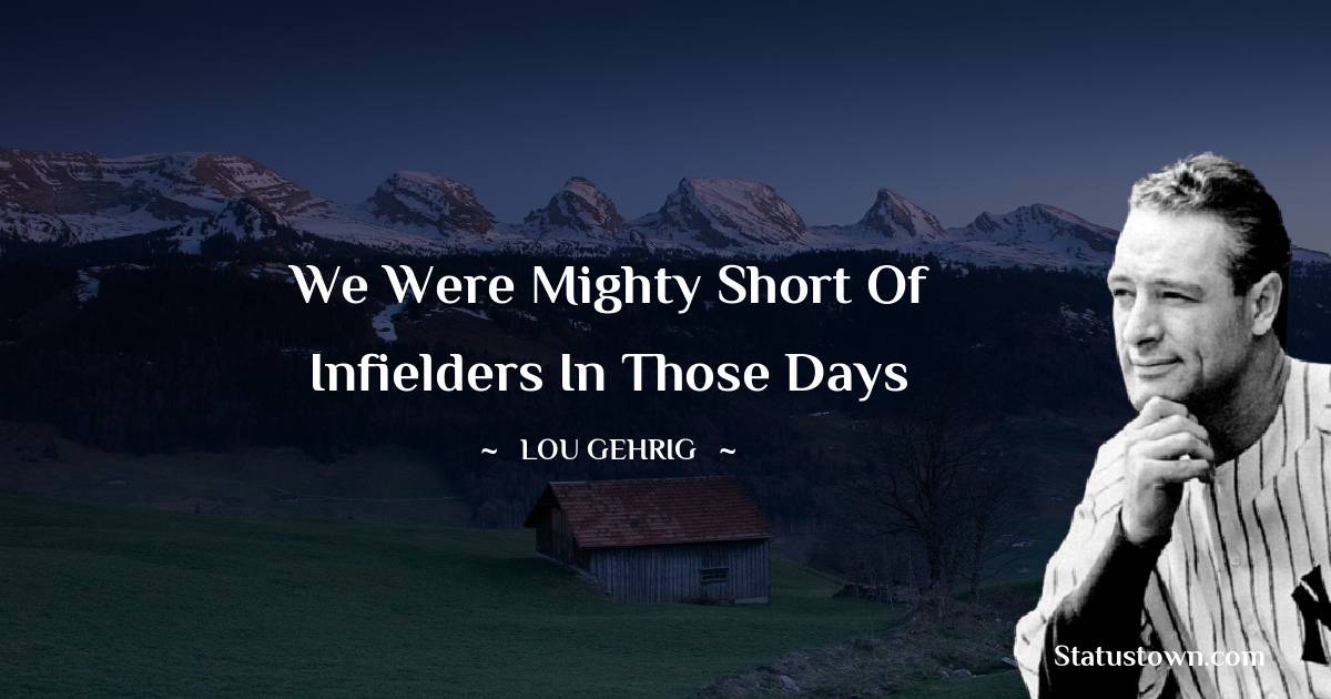 We were mighty short of infielders in those days - Lou Gehrig quotes