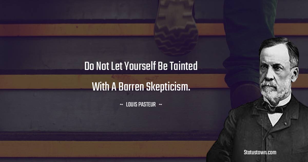 Louis Pasteur Quotes - Do not let yourself be tainted with a barren skepticism.