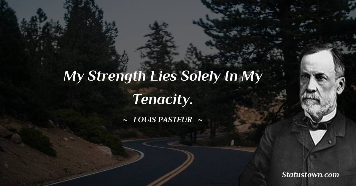 Louis Pasteur Quotes - My strength lies solely in my tenacity.