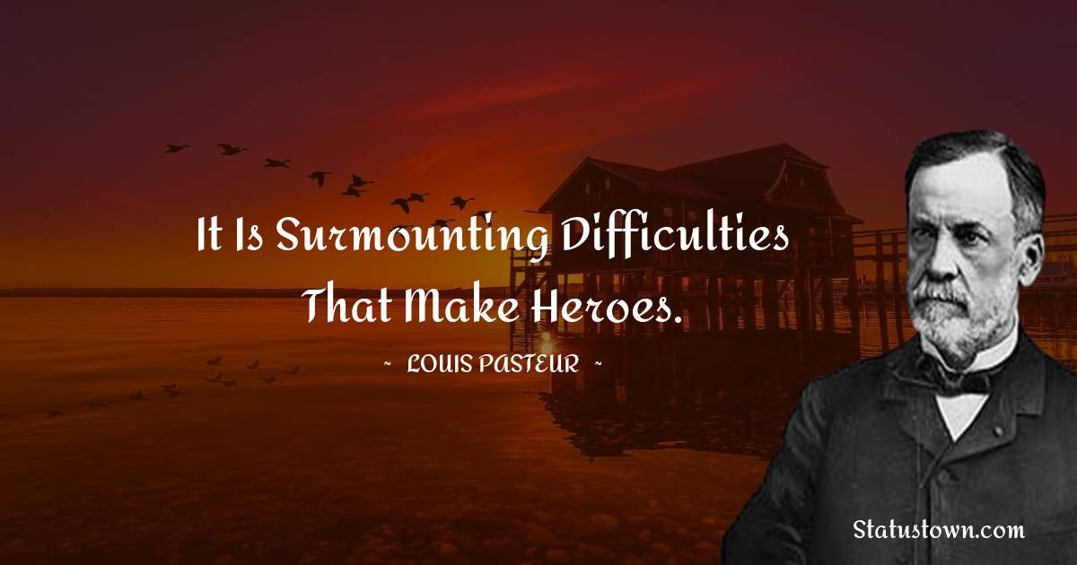 Louis Pasteur Quotes - It is surmounting difficulties that make heroes.