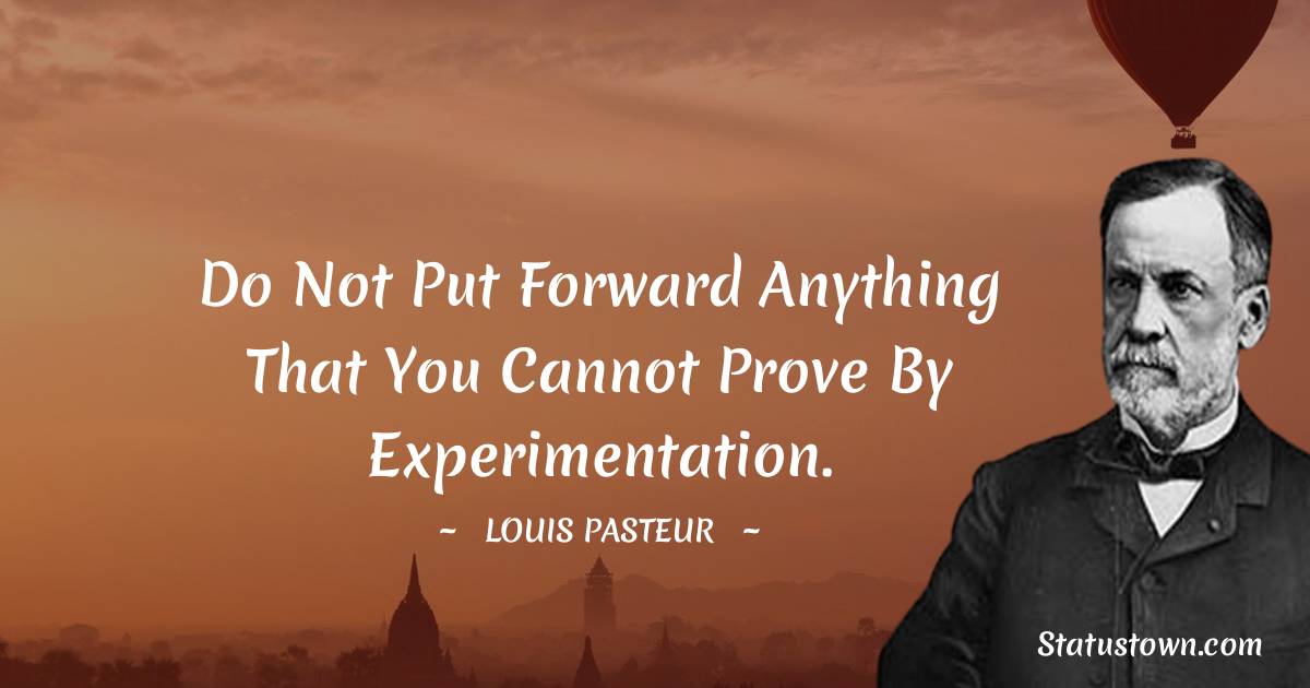 Louis Pasteur Quotes - Do not put forward anything that you cannot prove by experimentation.
