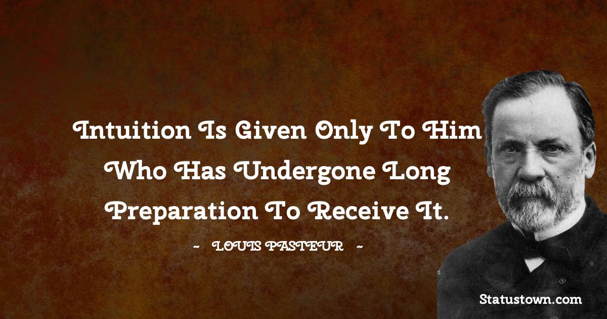 Louis Pasteur Quotes - Intuition is given only to him who has undergone long preparation to receive it.