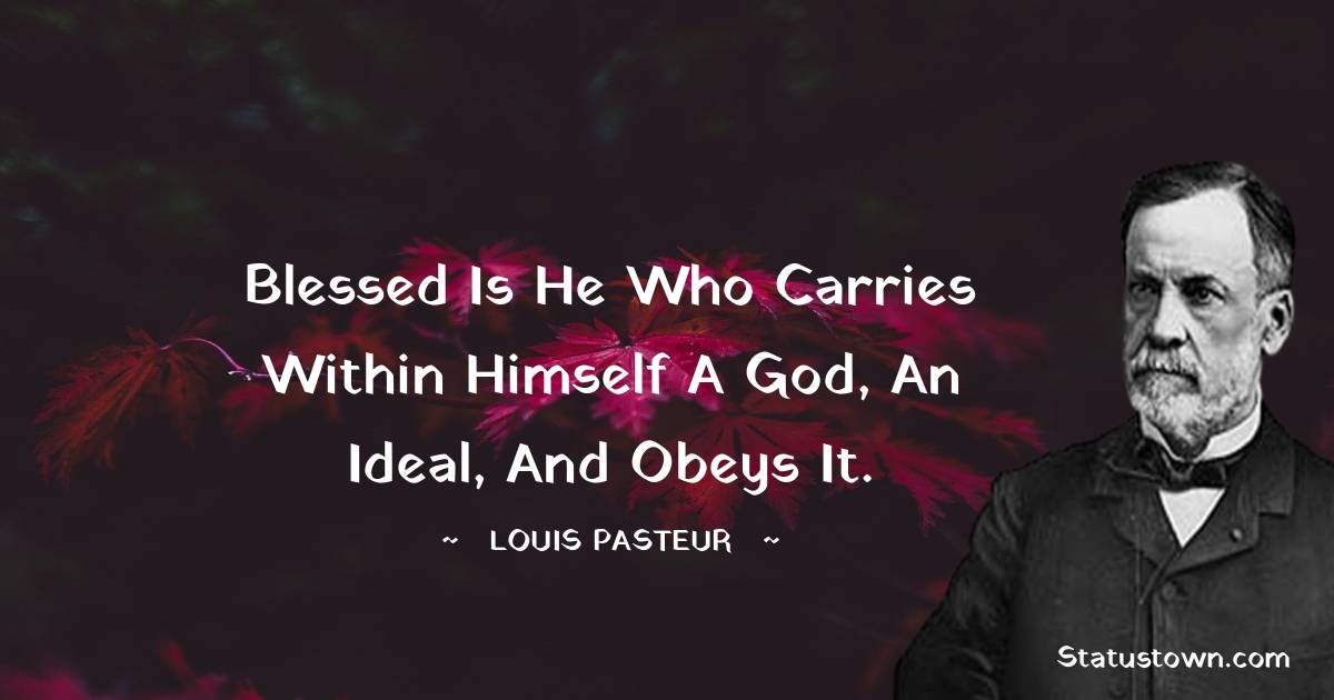 Louis Pasteur Quotes - Blessed is he who carries within himself a God, an ideal, and obeys it.
