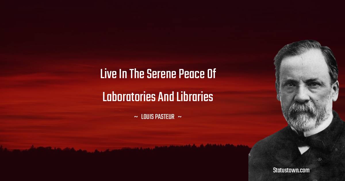 Louis Pasteur Quotes - Live in the serene peace of laboratories and libraries