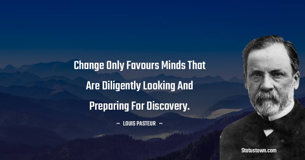 Louis Pasteur Quotes - Change only favours minds that are diligently looking and preparing for discovery.
