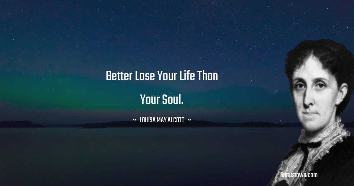 Better lose your life than your soul. - Louisa May Alcott quotes