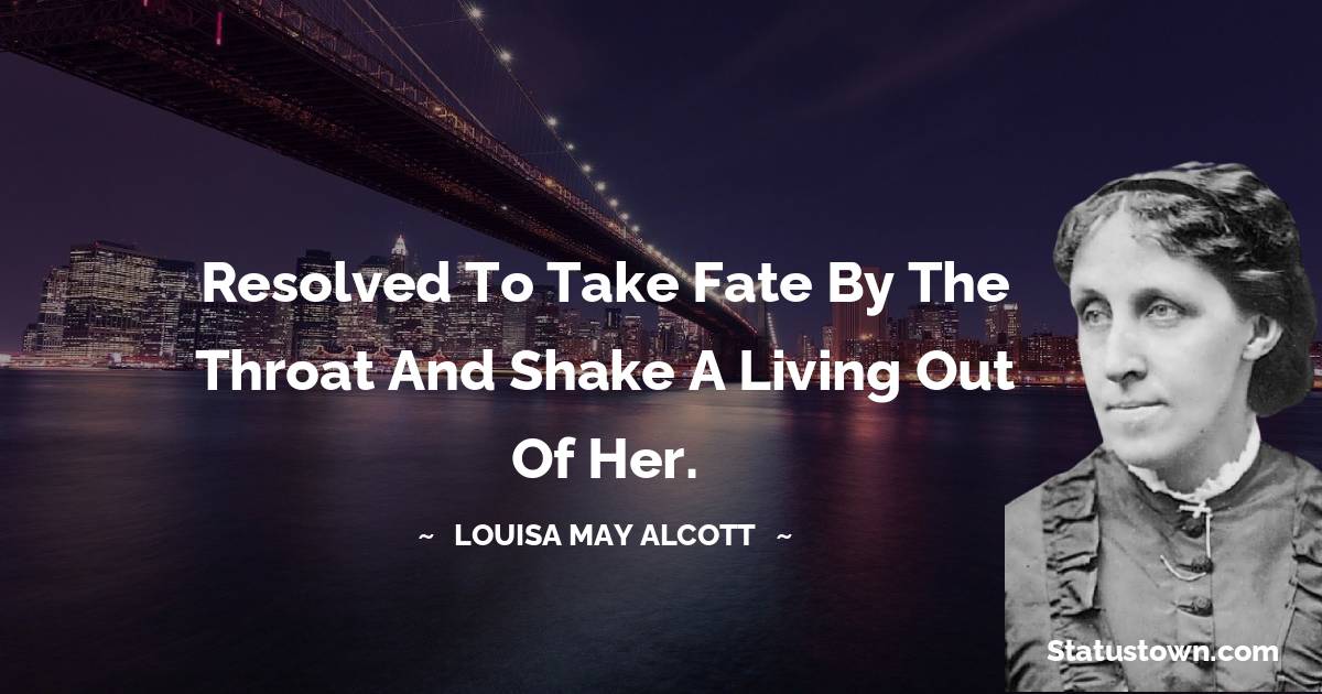 Resolved to take fate by the throat and shake a living out of her. - Louisa May Alcott quotes