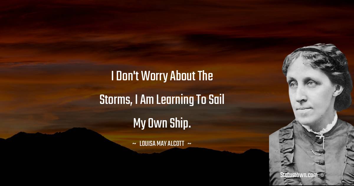 I don't worry about the storms, I am learning to sail my own ship.