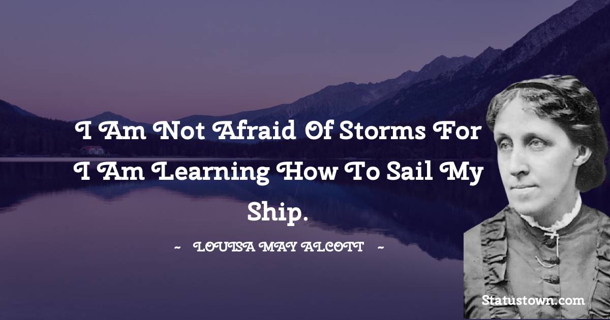 I am not afraid of storms for I am learning how to sail my ship. - Louisa May Alcott quotes