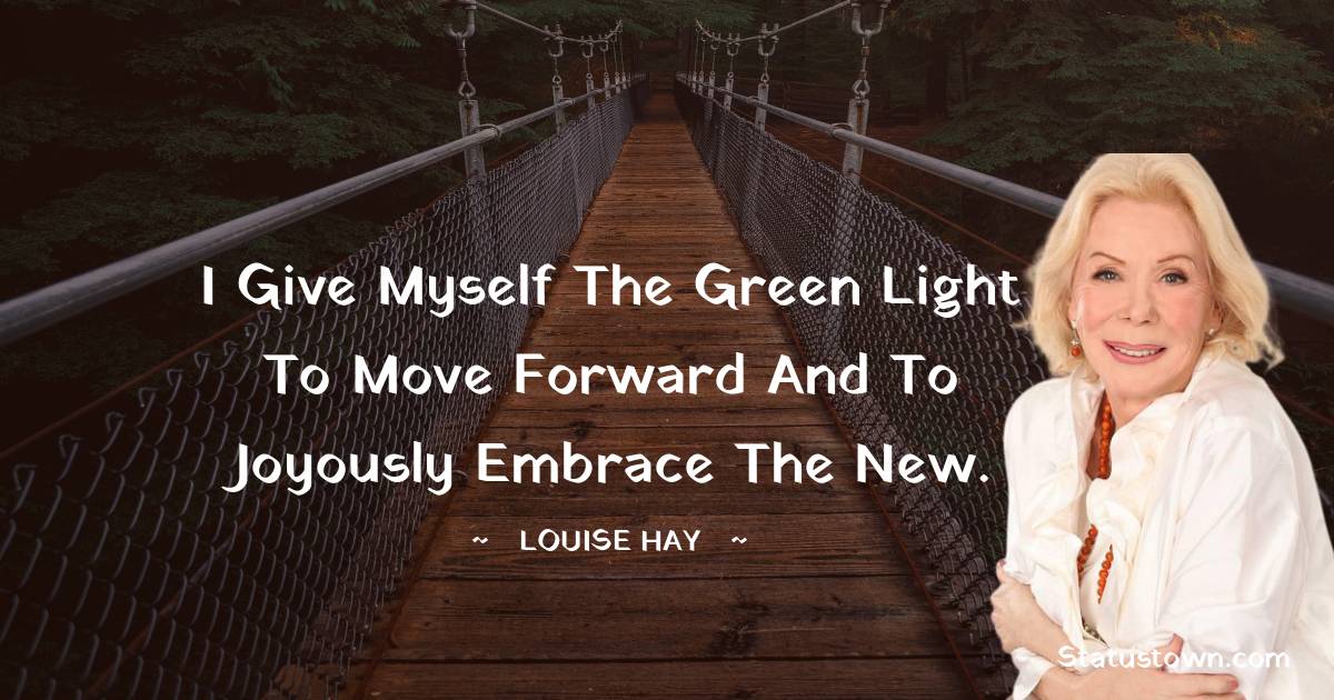 Louise Hay Quotes - I give myself the green light to move forward and to joyously embrace the new.