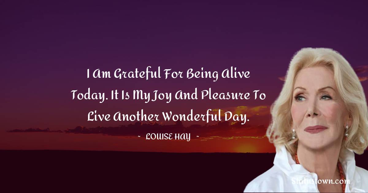 Louise Hay Quotes - I am grateful for being alive today. It is my joy and pleasure to live another wonderful day.
