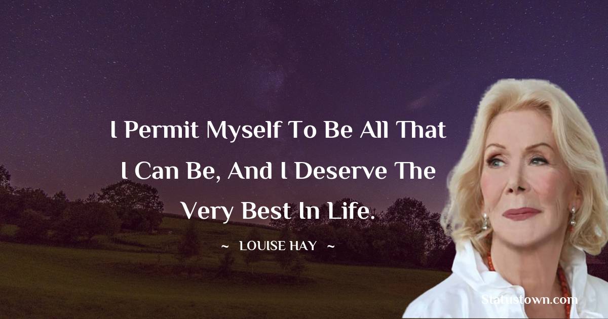 Louise Hay Quotes - I permit myself to be all that I can be, and I deserve the very best in life.