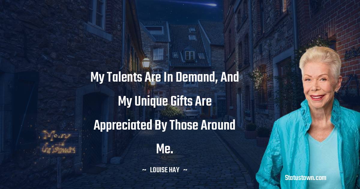 Louise Hay Quotes - My talents are in demand, and my unique gifts are appreciated by those around me.